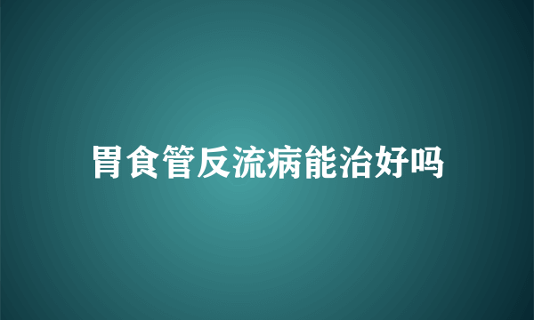 胃食管反流病能治好吗