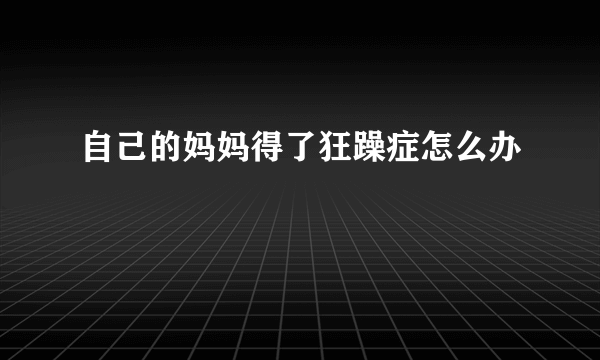 自己的妈妈得了狂躁症怎么办