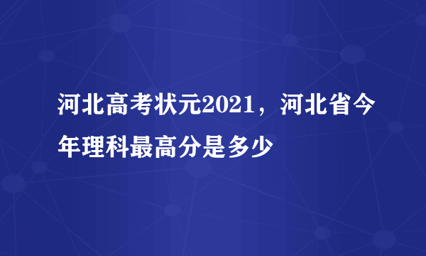 河北高考状元2021，河北省今年理科最高分是多少