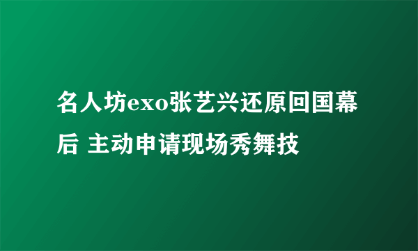 名人坊exo张艺兴还原回国幕后 主动申请现场秀舞技