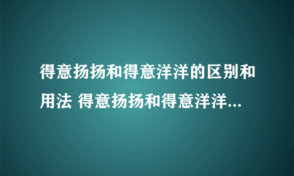 得意扬扬和得意洋洋的区别和用法 得意扬扬和得意洋洋的区别和用法解析