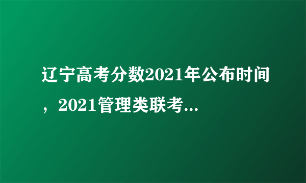 辽宁高考分数2021年公布时间，2021管理类联考分数线大约会什么时候出来