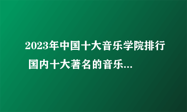 2023年中国十大音乐学院排行 国内十大著名的音乐学院排行