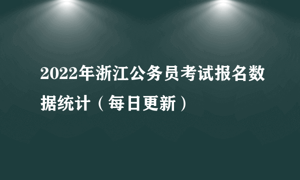 2022年浙江公务员考试报名数据统计（每日更新）