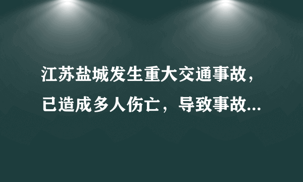 江苏盐城发生重大交通事故，已造成多人伤亡，导致事故发生的原因是什么？