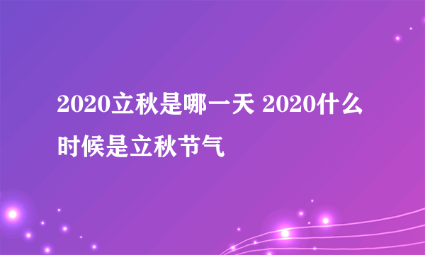 2020立秋是哪一天 2020什么时候是立秋节气