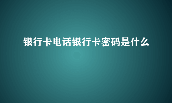 银行卡电话银行卡密码是什么