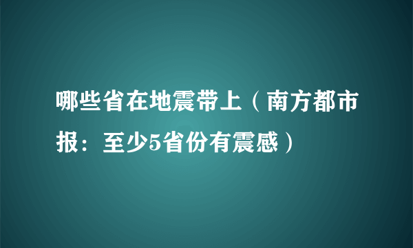 哪些省在地震带上（南方都市报：至少5省份有震感）