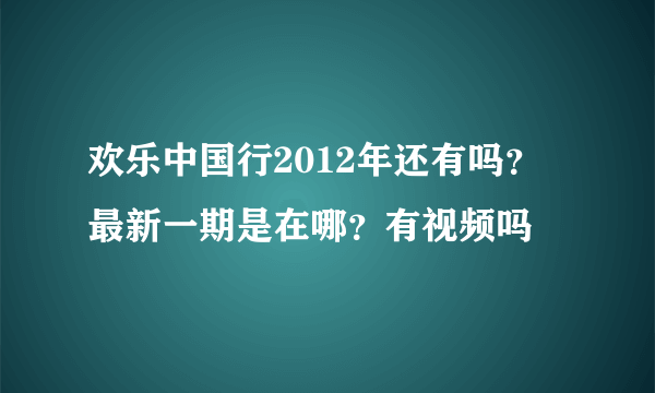 欢乐中国行2012年还有吗？最新一期是在哪？有视频吗