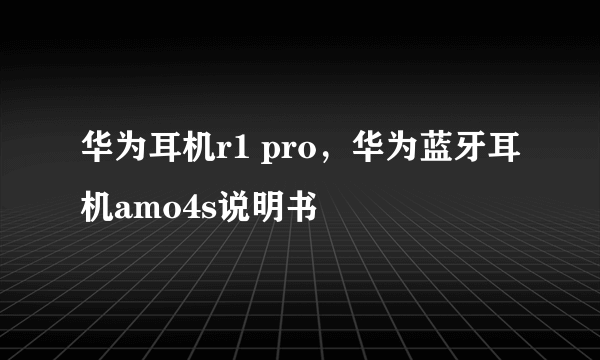 华为耳机r1 pro，华为蓝牙耳机amo4s说明书