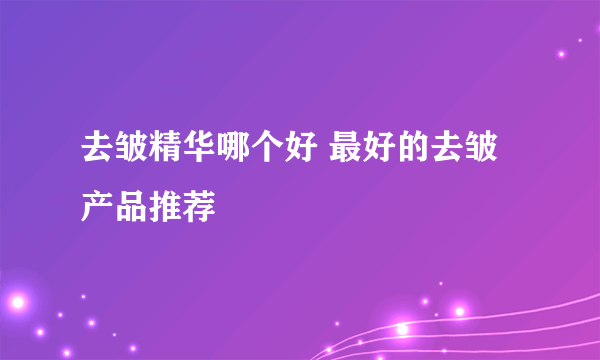 去皱精华哪个好 最好的去皱产品推荐