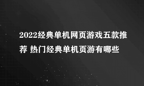 2022经典单机网页游戏五款推荐 热门经典单机页游有哪些