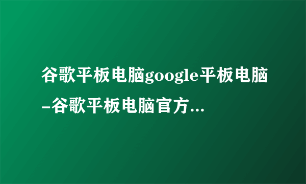 谷歌平板电脑google平板电脑-谷歌平板电脑官方网，上面的电脑大家千万别上当。