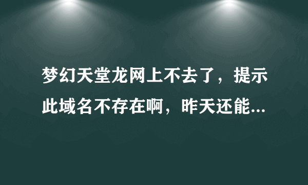 梦幻天堂龙网上不去了，提示此域名不存在啊，昨天还能上去的。。。