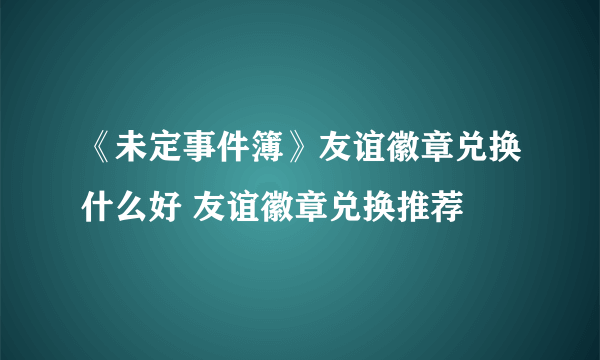 《未定事件簿》友谊徽章兑换什么好 友谊徽章兑换推荐