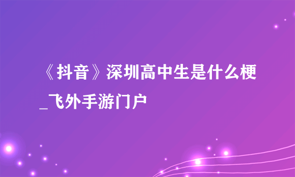 《抖音》深圳高中生是什么梗_飞外手游门户