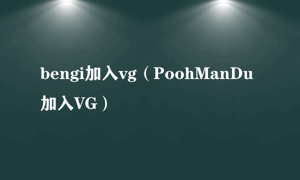 bengi加入vg（PoohManDu加入VG）