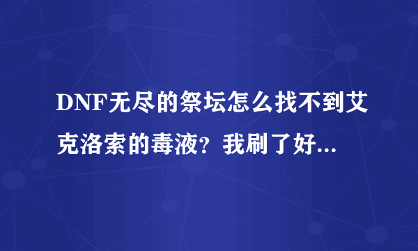 DNF无尽的祭坛怎么找不到艾克洛索的毒液？我刷了好多次怎么都不出的？