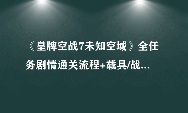 《皇牌空战7未知空域》全任务剧情通关流程+载具/战机详解图文攻略【完结】