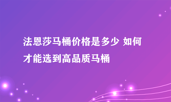 法恩莎马桶价格是多少 如何才能选到高品质马桶