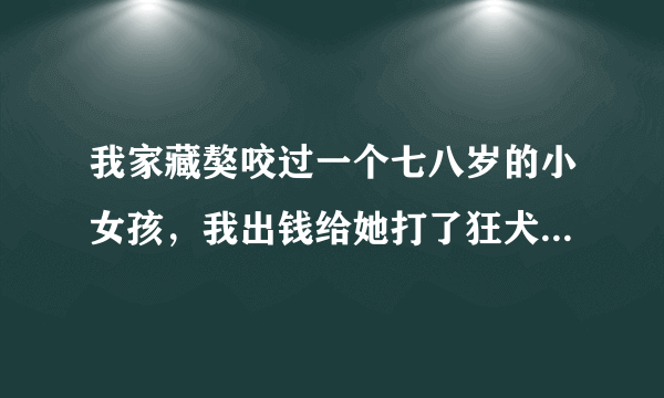 我家藏獒咬过一个七八岁的小女孩，我出钱给她打了狂犬疫苗和医疗费，所以我用链子拴了它两年多，平常?