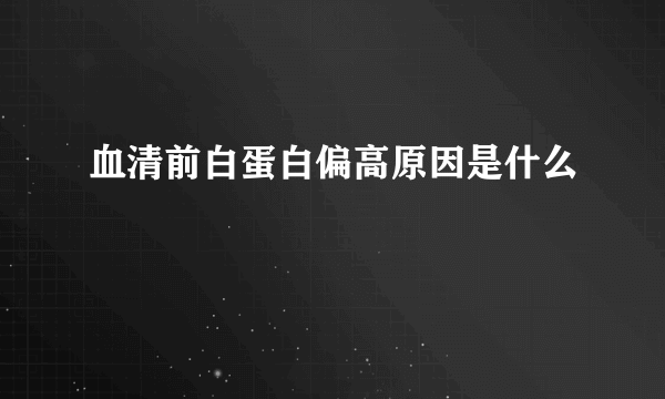 血清前白蛋白偏高原因是什么