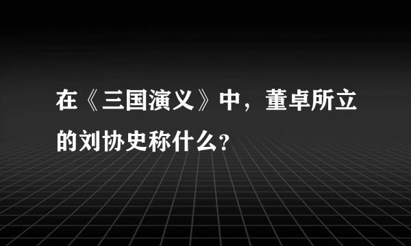 在《三国演义》中，董卓所立的刘协史称什么？