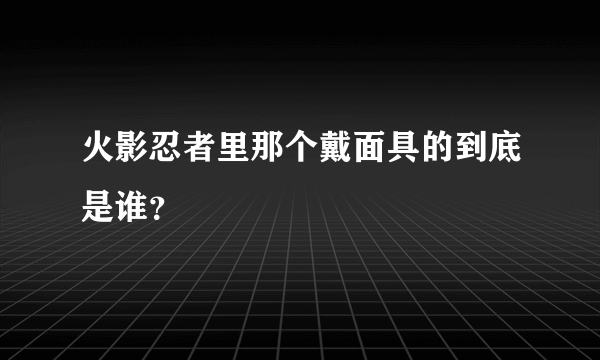 火影忍者里那个戴面具的到底是谁？