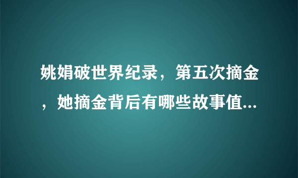 姚娟破世界纪录，第五次摘金，她摘金背后有哪些故事值得关注？