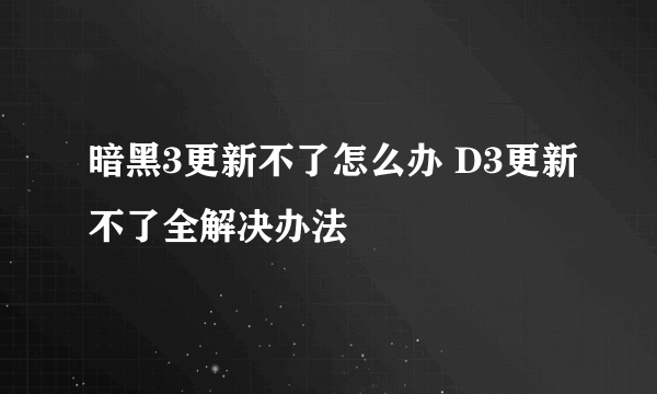 暗黑3更新不了怎么办 D3更新不了全解决办法