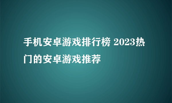 手机安卓游戏排行榜 2023热门的安卓游戏推荐