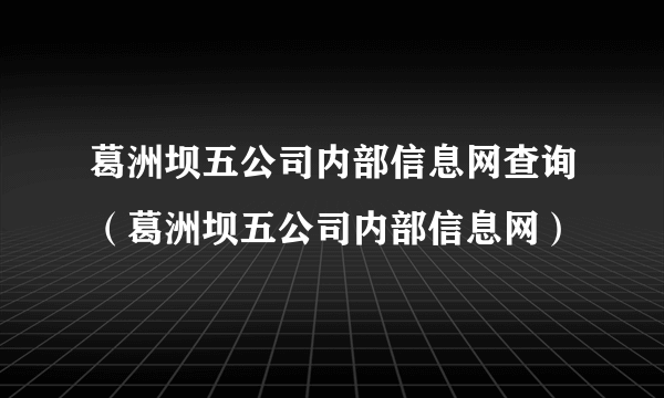 葛洲坝五公司内部信息网查询（葛洲坝五公司内部信息网）