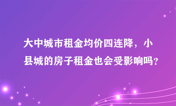 大中城市租金均价四连降，小县城的房子租金也会受影响吗？