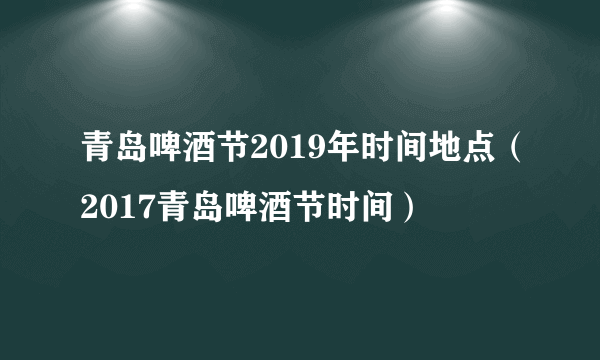 青岛啤酒节2019年时间地点（2017青岛啤酒节时间）