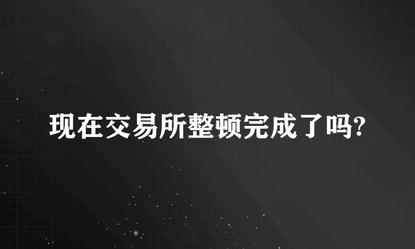 现在交易所整顿完成了吗?