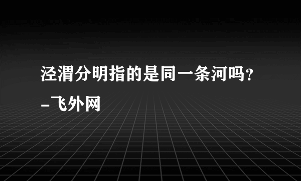 泾渭分明指的是同一条河吗？-飞外网