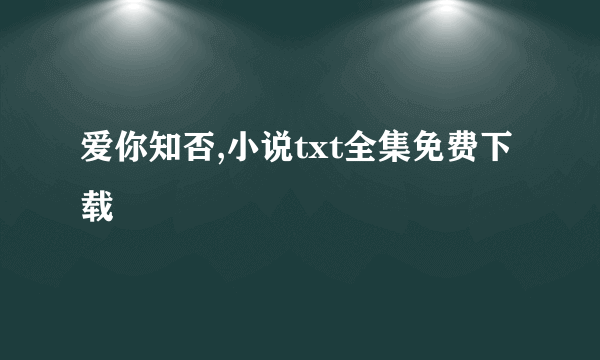 爱你知否,小说txt全集免费下载