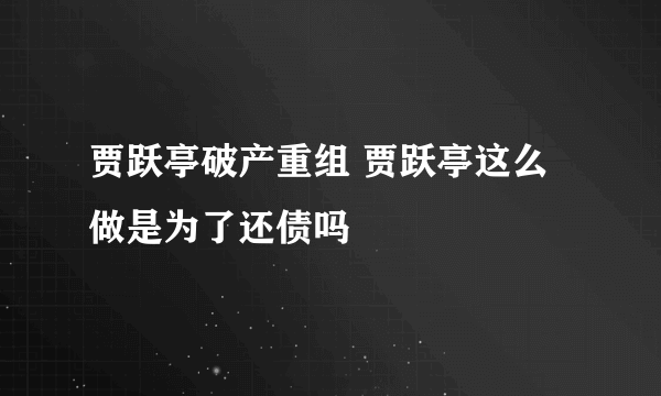 贾跃亭破产重组 贾跃亭这么做是为了还债吗