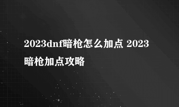 2023dnf暗枪怎么加点 2023暗枪加点攻略