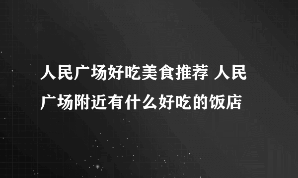 人民广场好吃美食推荐 人民广场附近有什么好吃的饭店