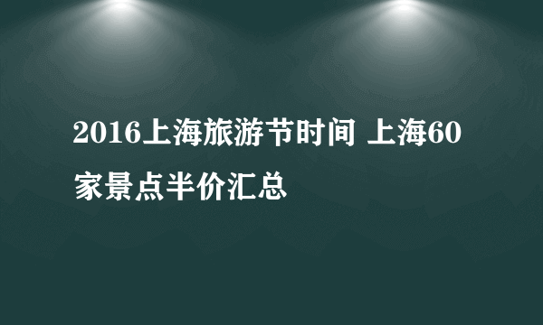 2016上海旅游节时间 上海60家景点半价汇总