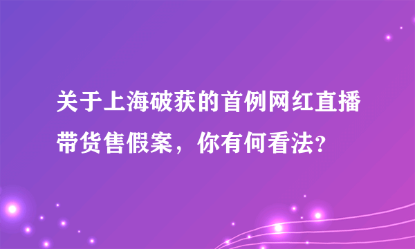 关于上海破获的首例网红直播带货售假案，你有何看法？