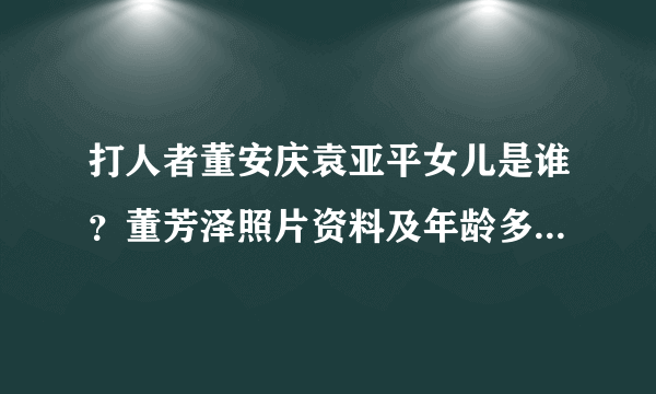 打人者董安庆袁亚平女儿是谁？董芳泽照片资料及年龄多大 - 个人资料