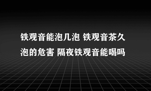 铁观音能泡几泡 铁观音茶久泡的危害 隔夜铁观音能喝吗