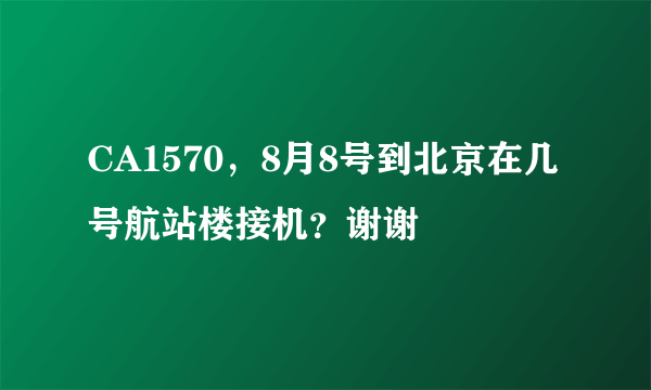 CA1570，8月8号到北京在几号航站楼接机？谢谢