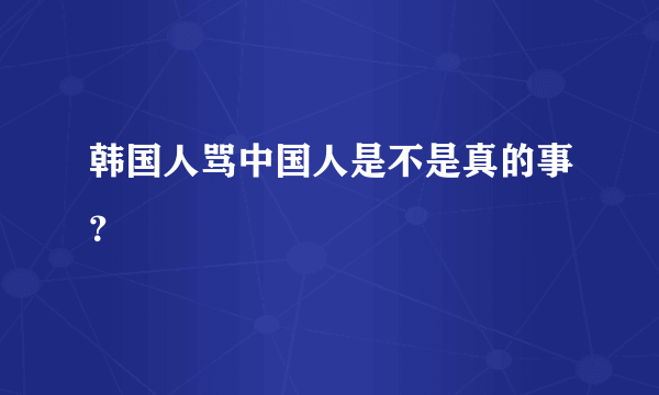 韩国人骂中国人是不是真的事？