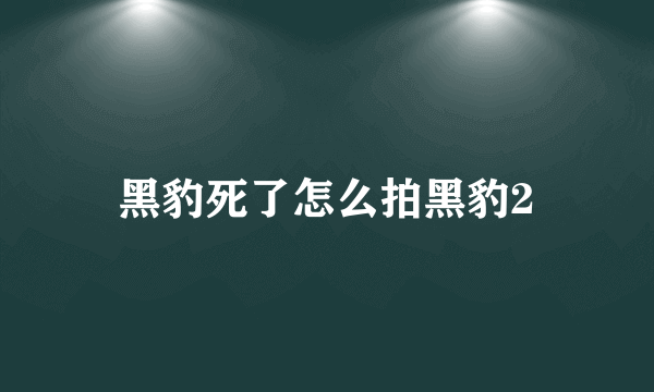 黑豹死了怎么拍黑豹2