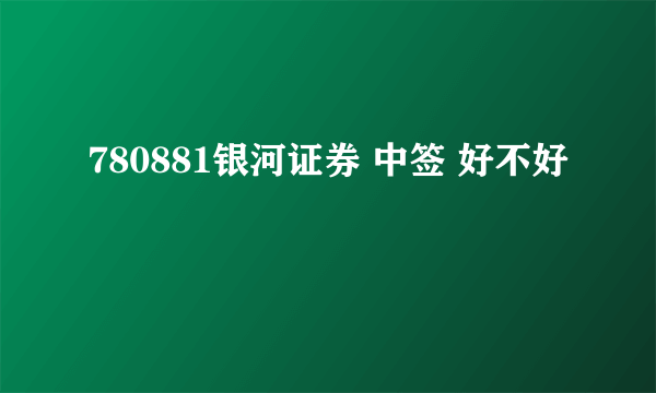 780881银河证券 中签 好不好