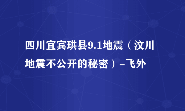 四川宜宾珙县9.1地震（汶川地震不公开的秘密）-飞外