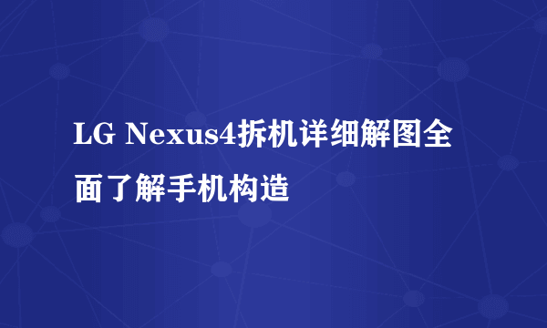 LG Nexus4拆机详细解图全面了解手机构造